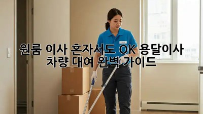 원룸 이사? 혼자서도 OK! 용달이사 차량 대여 완벽 가이드
